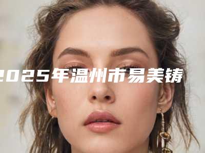 2025年温州市易美铸瓷贴面医院排行前十位参考-温州喜可口腔口腔医