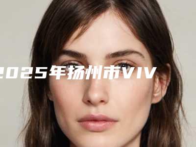 2025年扬州市VIVA冷光美白医院排名榜前十结果公布-扬州市VIVA冷光美白口腔医院