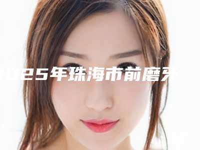 2025年珠海市前磨牙根管治疗价位表2025闪亮登场-珠海市前磨牙根管治疗大概费用