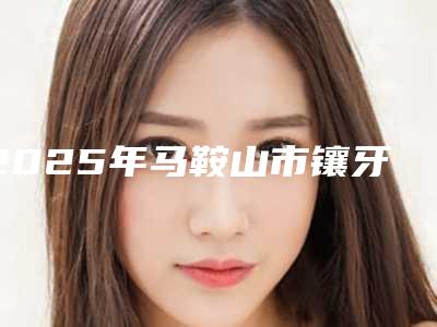 2025年马鞍山市镶牙套价格表全新曝出(马鞍山市镶牙套费用大约是多少钱)
