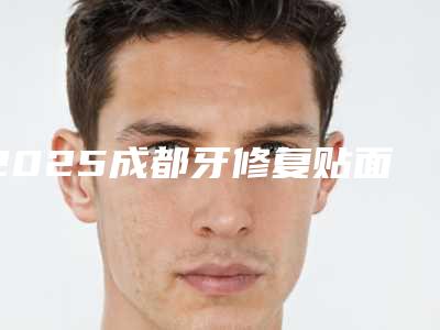 2025成都牙修复贴面价格表更新优惠一览